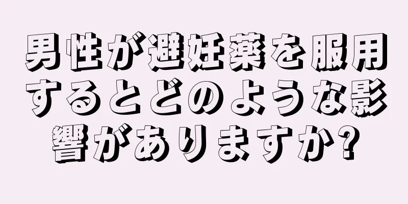 男性が避妊薬を服用するとどのような影響がありますか?