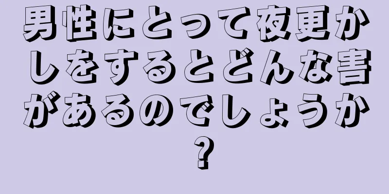 男性にとって夜更かしをするとどんな害があるのでしょうか？
