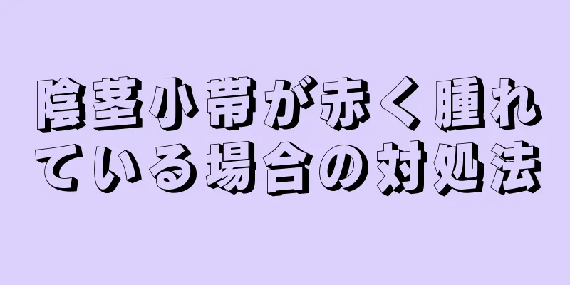 陰茎小帯が赤く腫れている場合の対処法