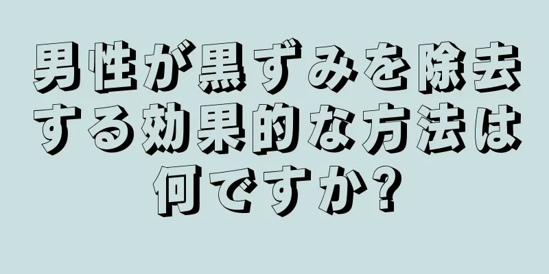 男性が黒ずみを除去する効果的な方法は何ですか?