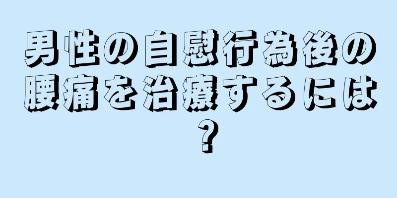 男性の自慰行為後の腰痛を治療するには？