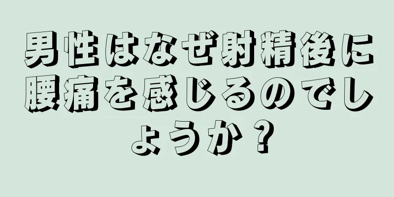 男性はなぜ射精後に腰痛を感じるのでしょうか？