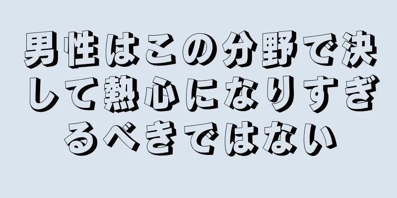 男性はこの分野で決して熱心になりすぎるべきではない