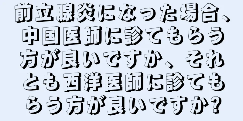 前立腺炎になった場合、中国医師に診てもらう方が良いですか、それとも西洋医師に診てもらう方が良いですか?
