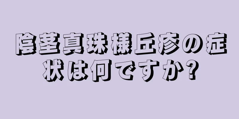 陰茎真珠様丘疹の症状は何ですか?