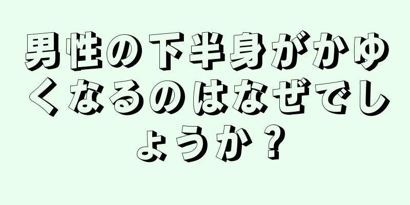 男性の下半身がかゆくなるのはなぜでしょうか？