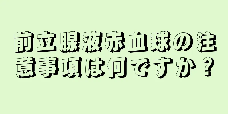 前立腺液赤血球の注意事項は何ですか？