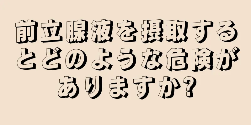 前立腺液を摂取するとどのような危険がありますか?