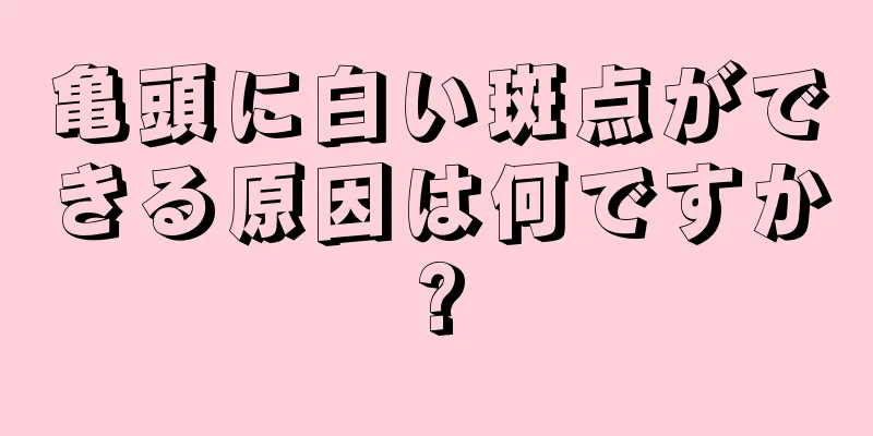 亀頭に白い斑点ができる原因は何ですか?