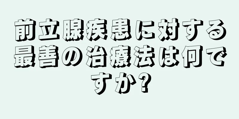 前立腺疾患に対する最善の治療法は何ですか?