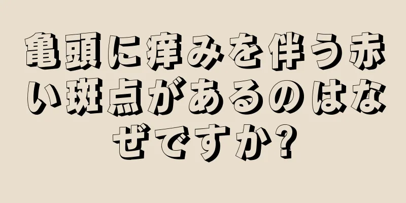 亀頭に痒みを伴う赤い斑点があるのはなぜですか?