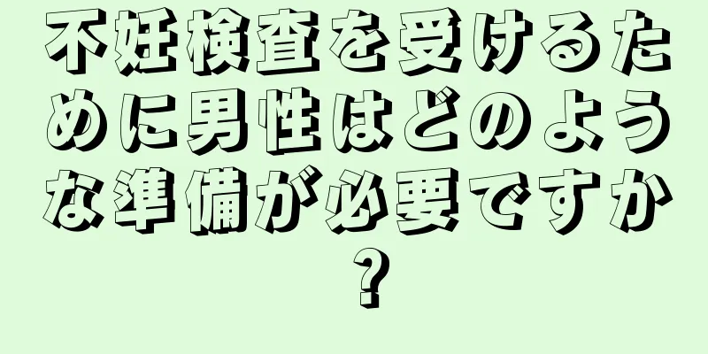 不妊検査を受けるために男性はどのような準備が必要ですか？