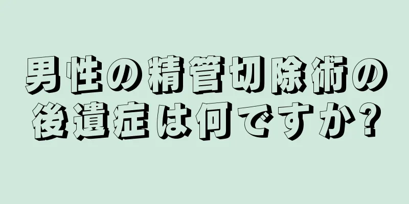 男性の精管切除術の後遺症は何ですか?