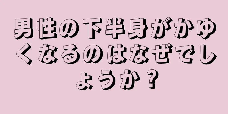 男性の下半身がかゆくなるのはなぜでしょうか？