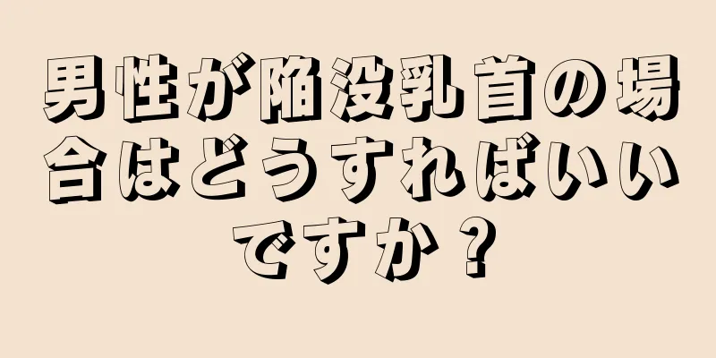 男性が陥没乳首の場合はどうすればいいですか？
