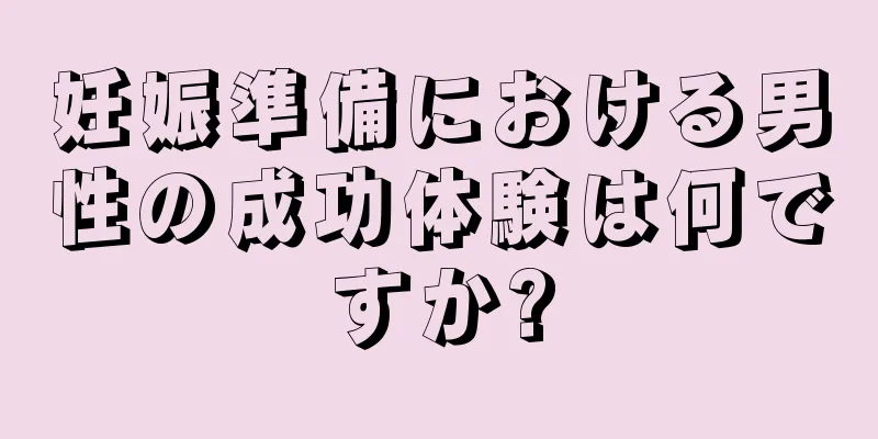 妊娠準備における男性の成功体験は何ですか?