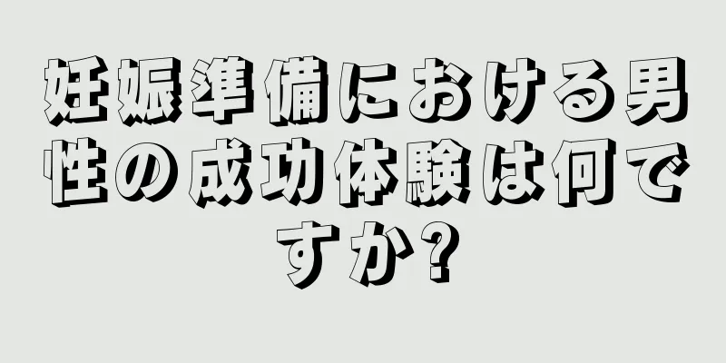 妊娠準備における男性の成功体験は何ですか?