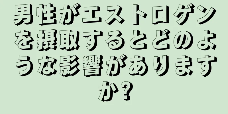 男性がエストロゲンを摂取するとどのような影響がありますか?