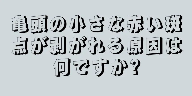 亀頭の小さな赤い斑点が剥がれる原因は何ですか?