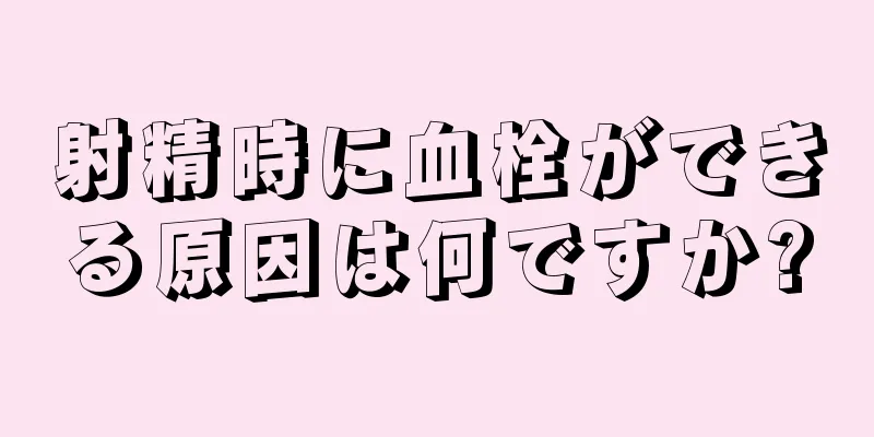 射精時に血栓ができる原因は何ですか?