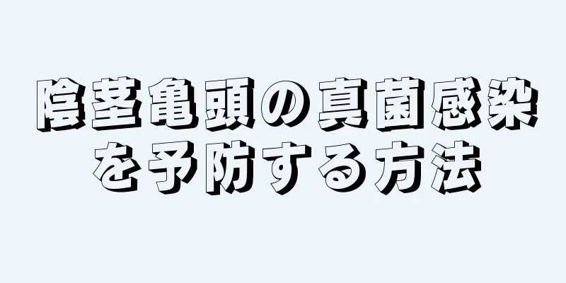 陰茎亀頭の真菌感染を予防する方法