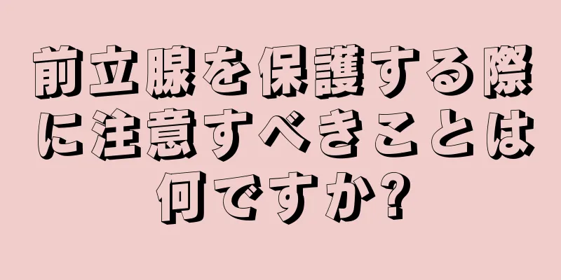 前立腺を保護する際に注意すべきことは何ですか?