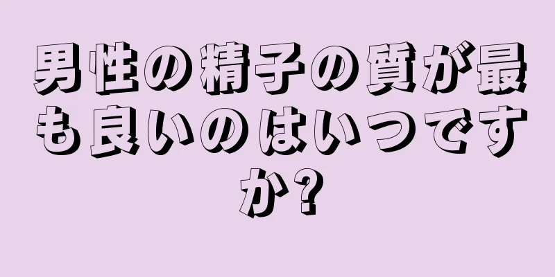男性の精子の質が最も良いのはいつですか?