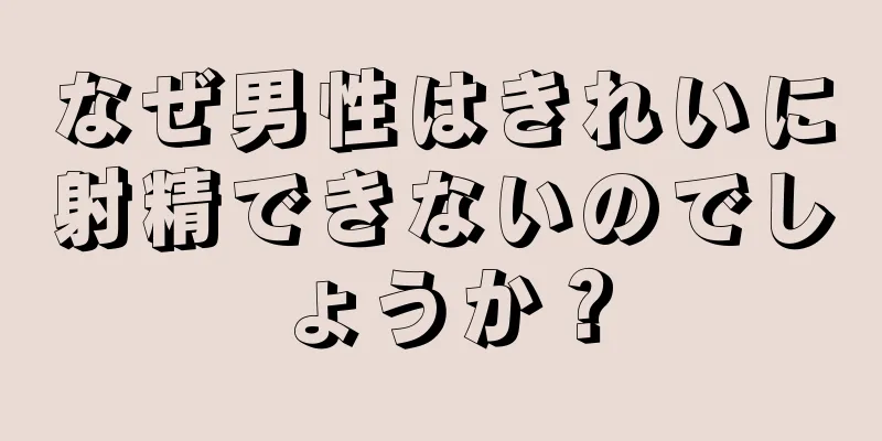 なぜ男性はきれいに射精できないのでしょうか？