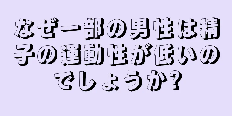 なぜ一部の男性は精子の運動性が低いのでしょうか?