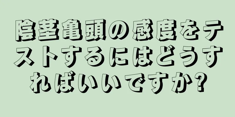陰茎亀頭の感度をテストするにはどうすればいいですか?