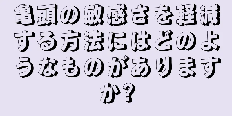 亀頭の敏感さを軽減する方法にはどのようなものがありますか?