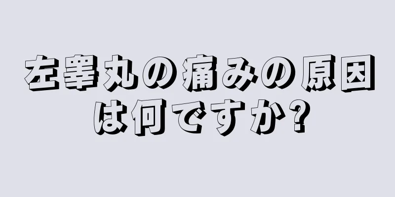 左睾丸の痛みの原因は何ですか?