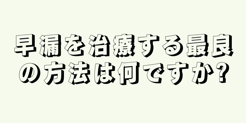 早漏を治療する最良の方法は何ですか?