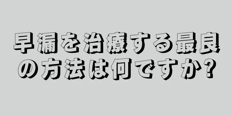 早漏を治療する最良の方法は何ですか?