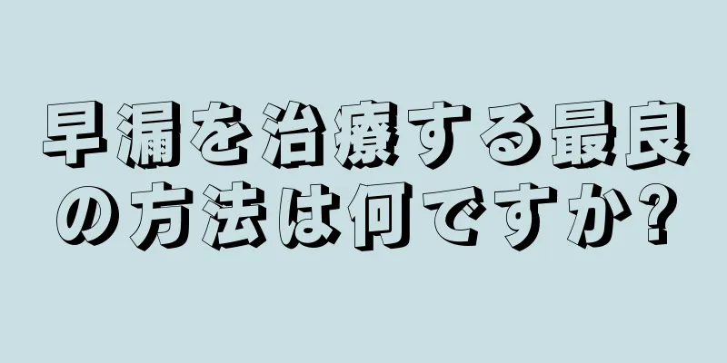 早漏を治療する最良の方法は何ですか?