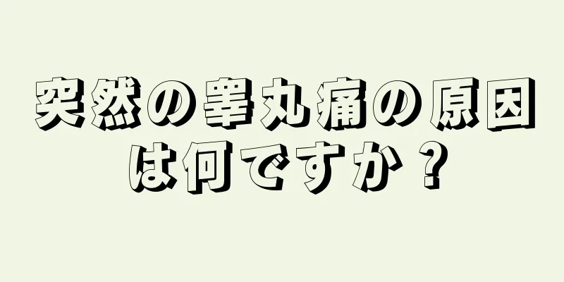 突然の睾丸痛の原因は何ですか？