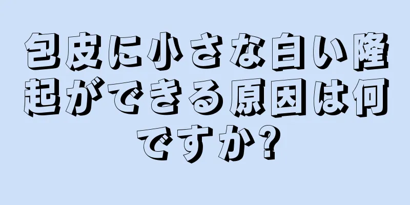 包皮に小さな白い隆起ができる原因は何ですか?