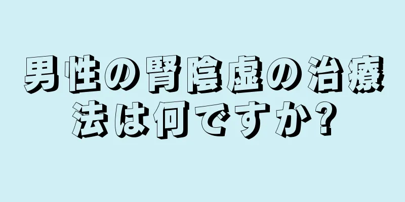 男性の腎陰虚の治療法は何ですか?