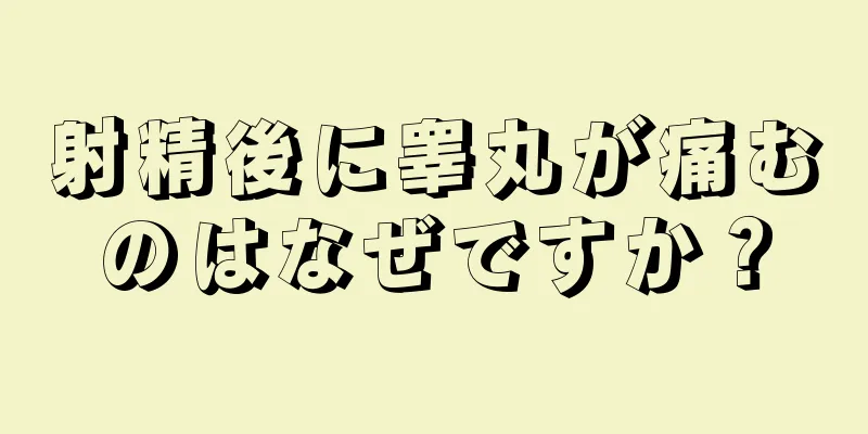 射精後に睾丸が痛むのはなぜですか？