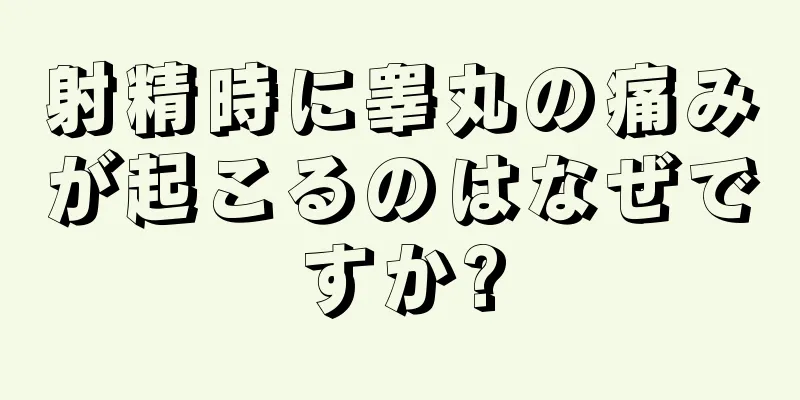 射精時に睾丸の痛みが起こるのはなぜですか?