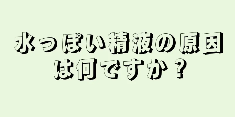 水っぽい精液の原因は何ですか？
