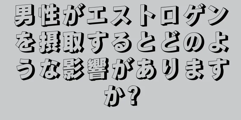 男性がエストロゲンを摂取するとどのような影響がありますか?