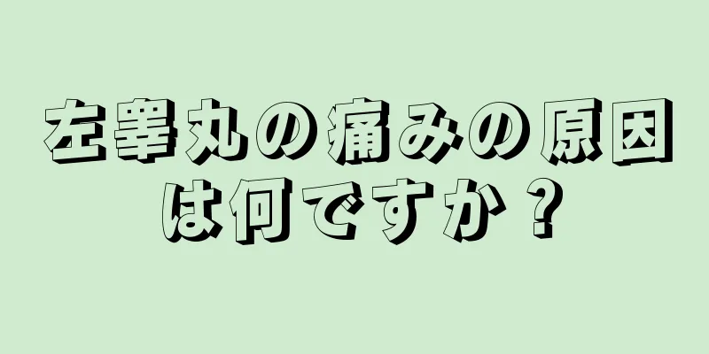 左睾丸の痛みの原因は何ですか？