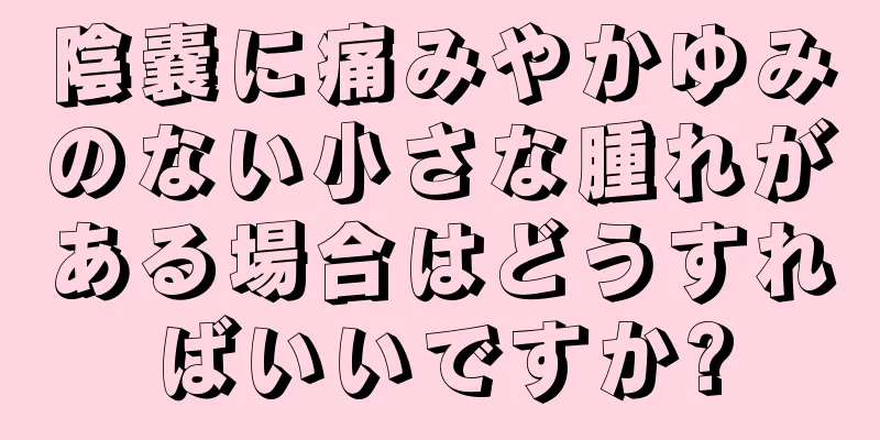 陰嚢に痛みやかゆみのない小さな腫れがある場合はどうすればいいですか?