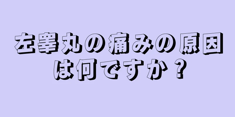 左睾丸の痛みの原因は何ですか？