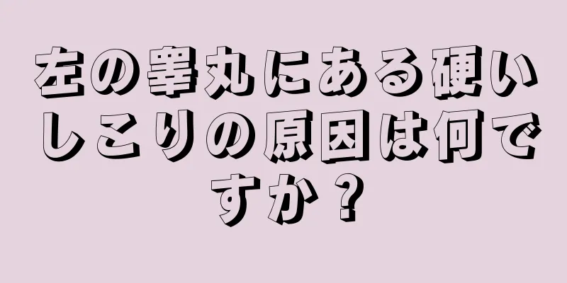 左の睾丸にある硬いしこりの原因は何ですか？