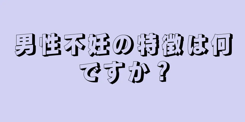 男性不妊の特徴は何ですか？