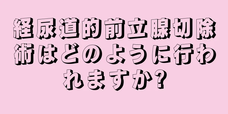 経尿道的前立腺切除術はどのように行われますか?