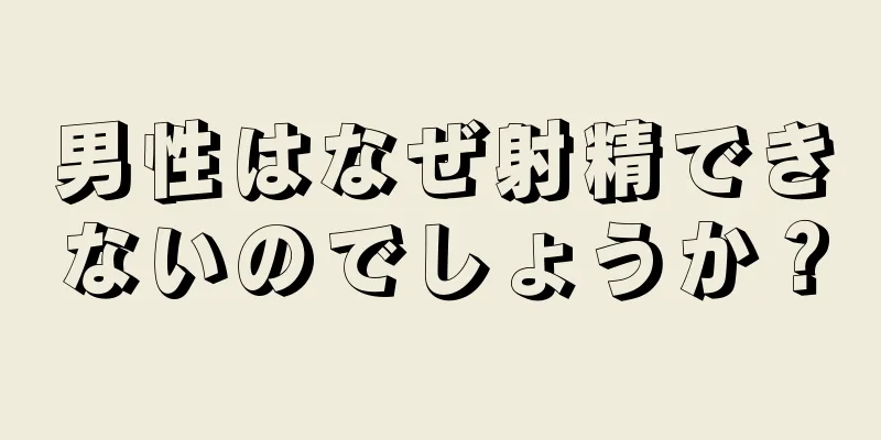 男性はなぜ射精できないのでしょうか？