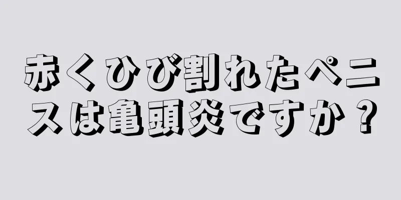 赤くひび割れたペニスは亀頭炎ですか？